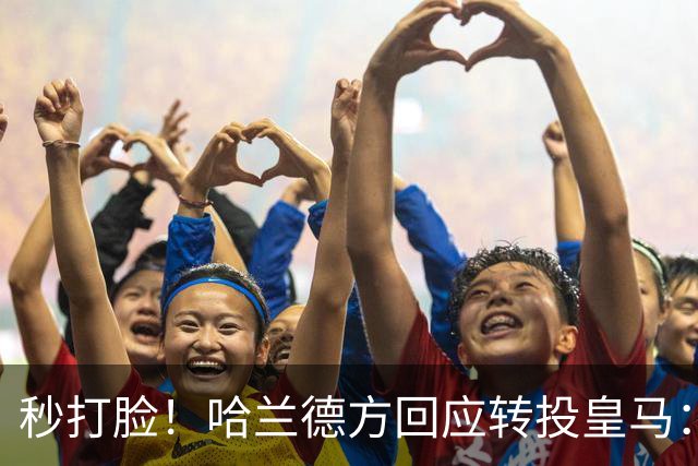 秒打脸！哈兰德方回应转投皇马：绝非事实 祝竞选顺利